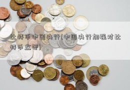 比特币中国央行(中国央行加强对比特币监管)